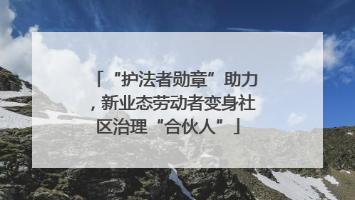 “护法者勋章”助力，新业态劳动者变身社区治理“合伙人”