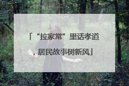 “拉家常”里话孝道，居民故事树新风