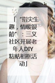 “指尖生趣，情暖银龄”：三义社区开展老年人DIY粘贴相框活动
