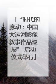 “时代的脉动：中国大运河影像叙事作品巡展” 启动仪式举行