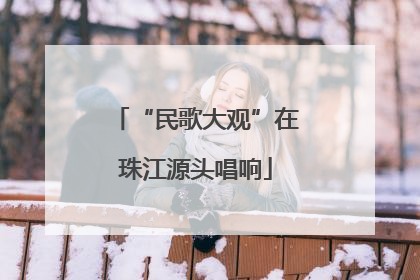“民歌大观”在珠江源头唱响