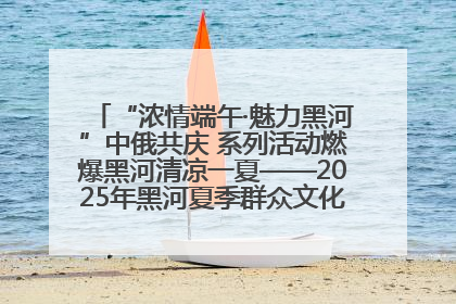 “浓情端午·魅力黑河”中俄共庆 系列活动燃爆黑河清凉一夏——2025年黑河夏季群众文化活动启幕 多元文化赋能边境文旅新高地