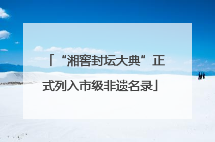 “湘窖封坛大典”正式列入市级非遗名录