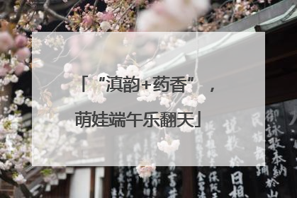 “滇韵+药香”，萌娃端午乐翻天