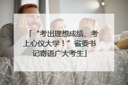 “考出理想成绩、考上心仪大学！”省委书记寄语广大考生
