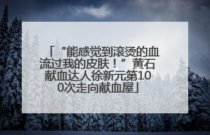 “能感觉到滚烫的血流过我的皮肤！”黄石献血达人徐新元第100次走向献血屋