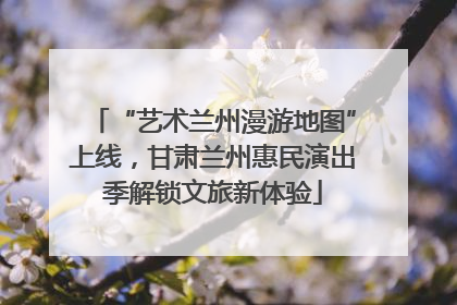“艺术兰州漫游地图”上线，甘肃兰州惠民演出季解锁文旅新体验