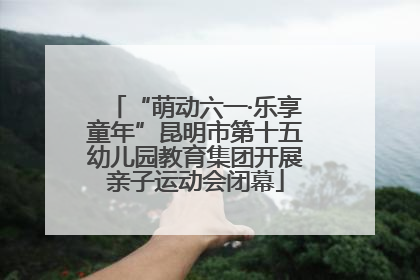 “萌动六一·乐享童年”昆明市第十五幼儿园教育集团开展亲子运动会闭幕