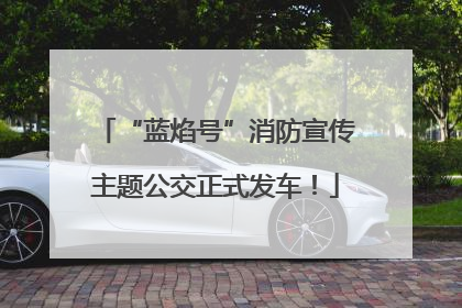 “蓝焰号”消防宣传主题公交正式发车！