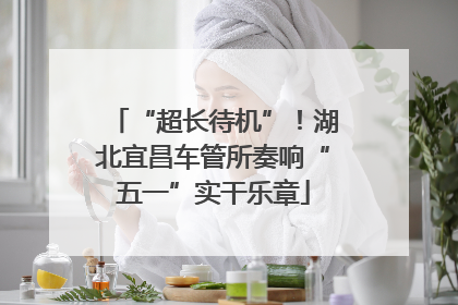 “超长待机”！湖北宜昌车管所奏响“五一”实干乐章
