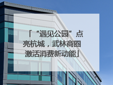 “遇见公园”点亮杭城，武林商圈激活消费新动能