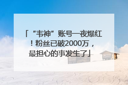 “韦神”账号一夜爆红！粉丝已破2000万，最担心的事发生了