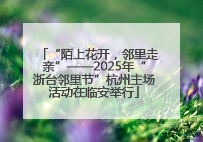 “陌上花开，邻里走亲”——2025年“浙台邻里节”杭州主场活动在临安举行