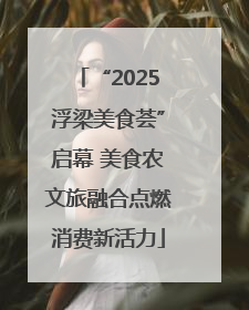 “2025浮梁美食荟”启幕 美食农文旅融合点燃消费新活力