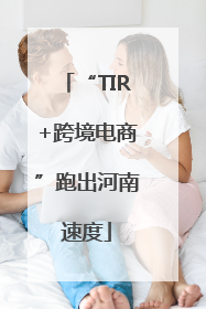 “TIR+跨境电商”跑出河南速度