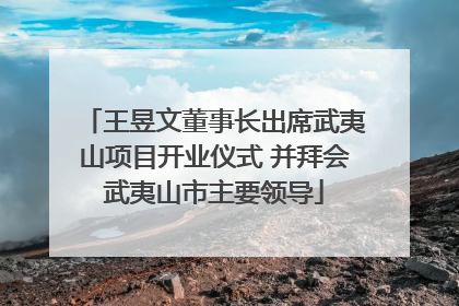王昱文董事长出席武夷山项目开业仪式 并拜会武夷山市主要领导