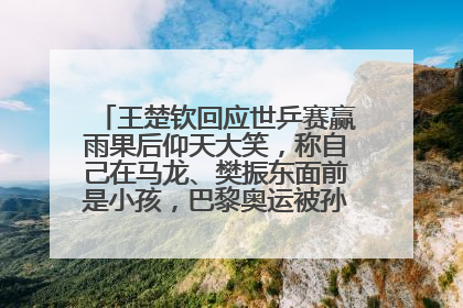 王楚钦回应世乒赛赢雨果后仰天大笑，称自己在马龙、樊振东面前是小孩，巴黎奥运被孙颖莎带着打