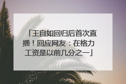 王自如回归后首次直播！回应网友：在格力工资是以前几分之一