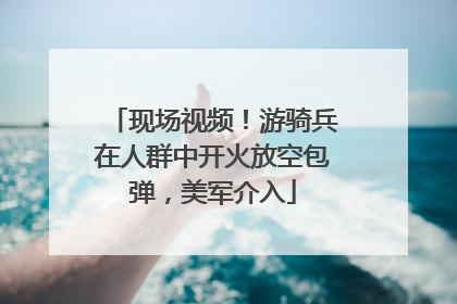 现场视频！游骑兵在人群中开火放空包弹，美军介入