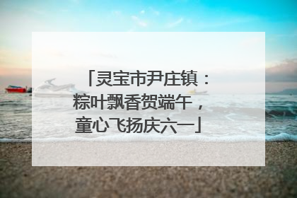 灵宝市尹庄镇：粽叶飘香贺端午，童心飞扬庆六一