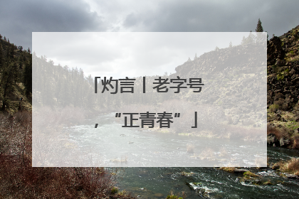 灼言丨老字号，“正青春”