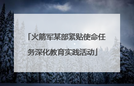 火箭军某部紧贴使命任务深化教育实践活动