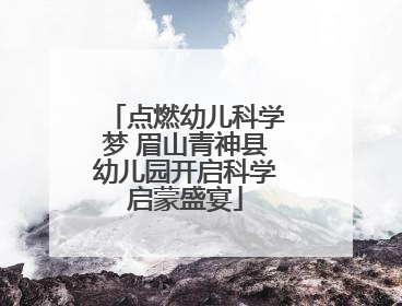点燃幼儿科学梦 眉山青神县幼儿园开启科学启蒙盛宴