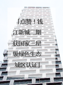 点赞！钱江新城二期获国家三星级绿色生态城区认证