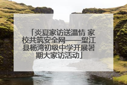 炎夏家访送温情 家校共筑安全网——望江县杨湾初级中学开展暑期大家访活动