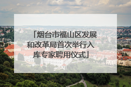 烟台市福山区发展和改革局首次举行入库专家聘用仪式
