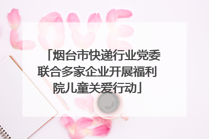 烟台市快递行业党委联合多家企业开展福利院儿童关爱行动