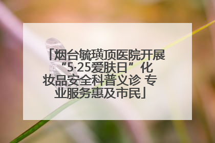 烟台毓璜顶医院开展“5·25爱肤日”化妆品安全科普义诊 专业服务惠及市民