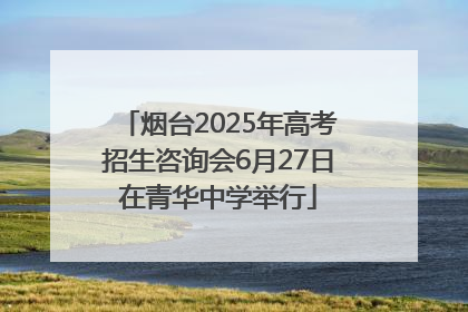 烟台2025年高考招生咨询会6月27日在青华中学举行