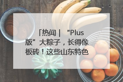 热闻｜“Plus版”大粽子，长得像板砖！这些山东特色粽子你吃过吗？