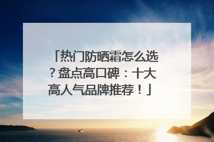 热门防晒霜怎么选？盘点高口碑：十大高人气品牌推荐！