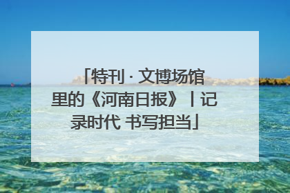 特刊 · 文博场馆里的《河南日报》丨记录时代 书写担当