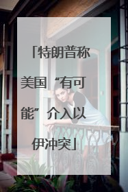 特朗普称美国“有可能”介入以伊冲突