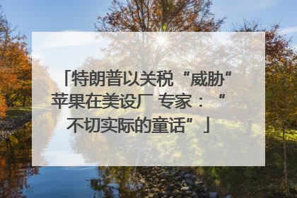 特朗普以关税“威胁”苹果在美设厂 专家：“不切实际的童话”
