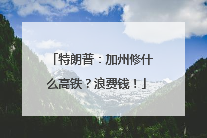 特朗普：加州修什么高铁？浪费钱！
