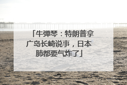牛弹琴：特朗普拿广岛长崎说事，日本肺都要气炸了