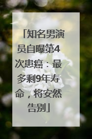 知名男演员自曝第4次患癌：最多剩9年寿命，将安然告别