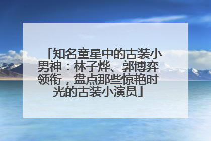 知名童星中的古装小男神：林子烨、郭博弈领衔，盘点那些惊艳时光的古装小演员