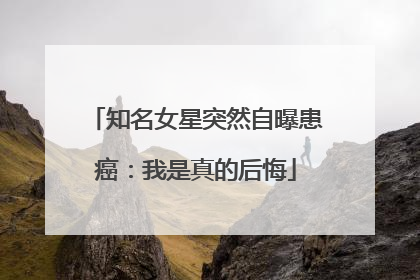 知名女星突然自曝患癌：我是真的后悔