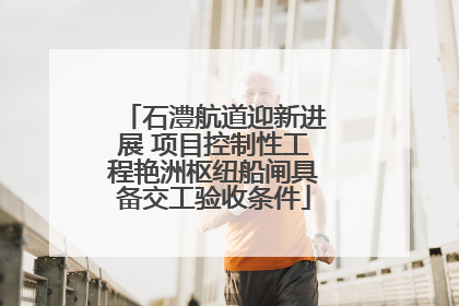 石澧航道迎新进展 项目控制性工程艳洲枢纽船闸具备交工验收条件