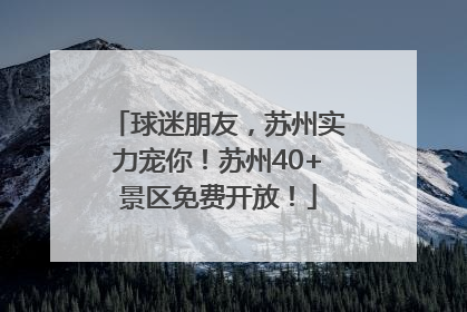 球迷朋友，苏州实力宠你！苏州40+景区免费开放！