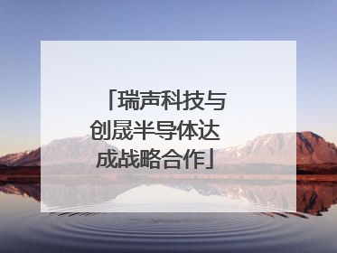 瑞声科技与创晟半导体达成战略合作