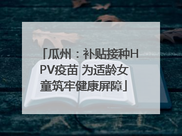 瓜州：补贴接种HPV疫苗 为适龄女童筑牢健康屏障