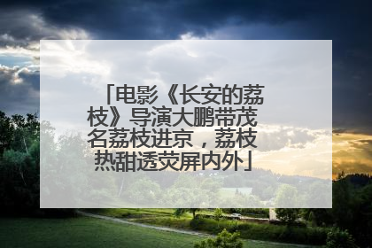 电影《长安的荔枝》导演大鹏带茂名荔枝进京，荔枝热甜透荧屏内外