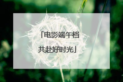电影端午档 共赴好时光
