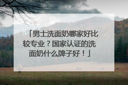 男士洗面奶哪家好比较专业？国家认证的洗面奶什么牌子好！